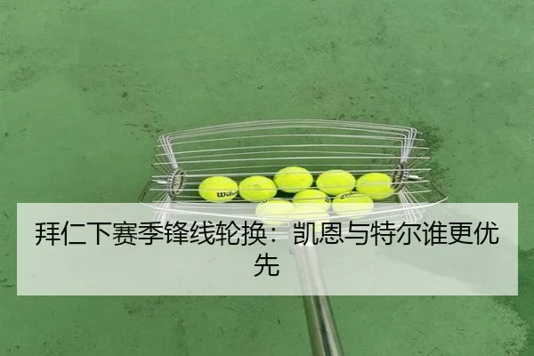 拜仁下赛季锋线轮换：凯恩与特尔谁更优先
